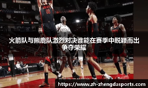 火箭队与熊鹿队激烈对决谁能在赛季中脱颖而出争夺荣耀